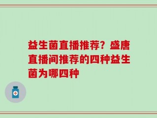 益生菌直播推荐？盛唐直播间推荐的四种益生菌为哪四种