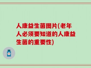 人康益生菌图片(老年人必须要知道的人康益生菌的重要性)