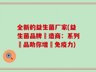 全新的益生菌厂家(益生菌品牌製造商：系列產品助你增強免疫力)