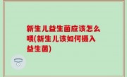 新生儿益生菌应该怎么喂(新生儿该如何摄入益生菌)