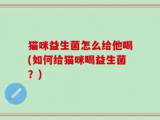 猫咪益生菌怎么给他喝(如何给猫咪喝益生菌？)