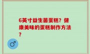 6英寸益生菌蛋糕？健康美味的蛋糕制作方法？