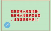 益生菌成人推荐增肥(推荐成人增重的益生菌，让你健康又丰满！)