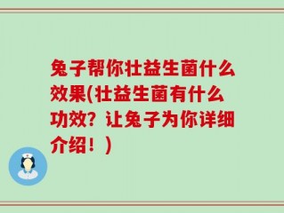 兔子帮你壮益生菌什么效果(壮益生菌有什么功效？让兔子为你详细介绍！)