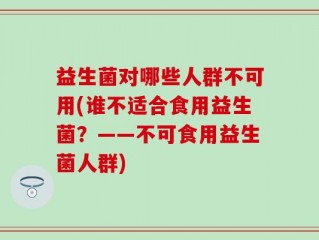 益生菌对哪些人群不可用(谁不适合食用益生菌？——不可食用益生菌人群)