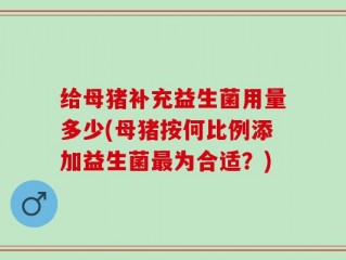 给母猪补充益生菌用量多少(母猪按何比例添加益生菌最为合适？)