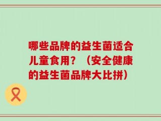 哪些品牌的益生菌适合儿童食用？（安全健康的益生菌品牌大比拼）