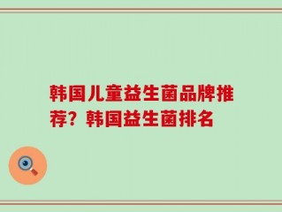 韩国儿童益生菌品牌推荐？韩国益生菌排名
