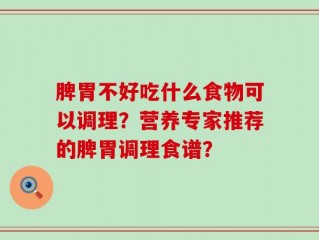 脾胃不好吃什么食物可以调理？营养专家推荐的脾胃调理食谱？