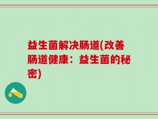 益生菌解决肠道(改善肠道健康：益生菌的秘密)