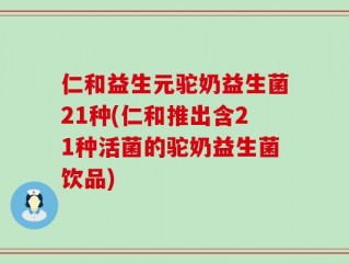 仁和益生元驼奶益生菌21种(仁和推出含21种活菌的驼奶益生菌饮品)
