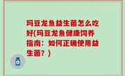 玛豆龙鱼益生菌怎么吃好(玛豆龙鱼健康饲养指南：如何正确使用益生菌？)