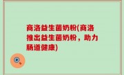 商洛益生菌奶粉(商洛推出益生菌奶粉，助力肠道健康)