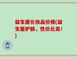 益生菌化妆品价格(益生菌护肤，性价比高！)