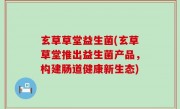 玄草草堂益生菌(玄草草堂推出益生菌产品，构建肠道健康新生态)