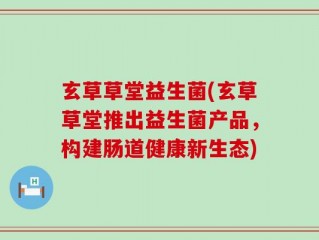玄草草堂益生菌(玄草草堂推出益生菌产品，构建肠道健康新生态)