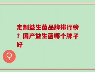 定制益生菌品牌排行榜？国产益生菌哪个牌子好