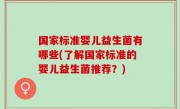 国家标准婴儿益生菌有哪些(了解国家标准的婴儿益生菌推荐？)