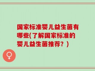 国家标准婴儿益生菌有哪些(了解国家标准的婴儿益生菌推荐？)