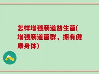 怎样增强肠道益生菌(增强肠道菌群，拥有健康身体)