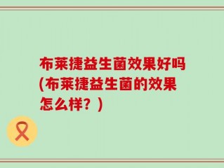 布莱捷益生菌效果好吗(布莱捷益生菌的效果怎么样？)