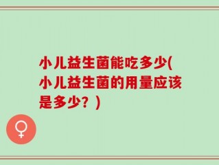 小儿益生菌能吃多少(小儿益生菌的用量应该是多少？)