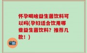 怀孕喝啥益生菌饮料可以吗(孕妇适合饮用哪些益生菌饮料？推荐几款！)