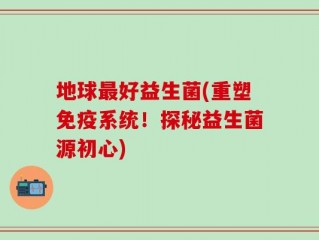 地球最好益生菌(重塑免疫系统！探秘益生菌源初心)