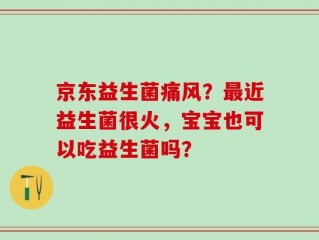京东益生菌痛风？最近益生菌很火，宝宝也可以吃益生菌吗？