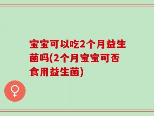 宝宝可以吃2个月益生菌吗(2个月宝宝可否食用益生菌)