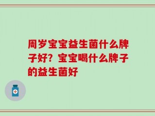 周岁宝宝益生菌什么牌子好？宝宝喝什么牌子的益生菌好