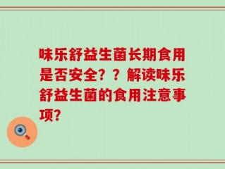 味乐舒益生菌长期食用是否安全？？解读味乐舒益生菌的食用注意事项？