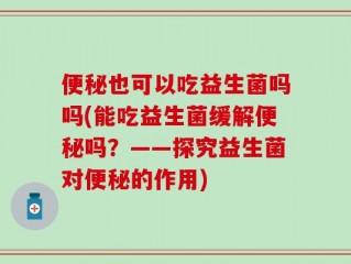 便秘也可以吃益生菌吗吗(能吃益生菌缓解便秘吗？——探究益生菌对便秘的作用)