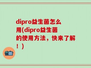 dipro益生菌怎么用(dipro益生菌的使用方法，快来了解！)