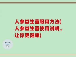 人参益生菌服用方法(人参益生菌使用说明，让你更健康)