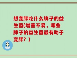 想变胖吃什么牌子的益生菌(增重不易，哪些牌子的益生菌最有助于变胖？)