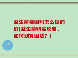 益生菌要囤吗怎么囤的好(益生菌购买攻略，如何划算囤货？)