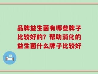 品牌益生菌有哪些牌子比较好的？帮助消化的益生菌什么牌子比较好