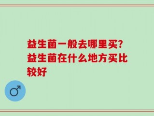益生菌一般去哪里买？益生菌在什么地方买比较好