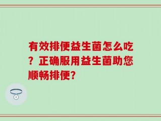 有效排便益生菌怎么吃？正确服用益生菌助您顺畅排便？