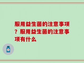 服用益生菌的注意事项？服用益生菌的注意事项有什么