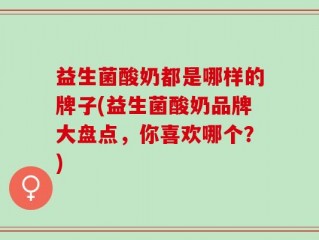 益生菌酸奶都是哪样的牌子(益生菌酸奶品牌大盘点，你喜欢哪个？)