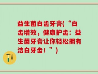 益生菌白齿牙膏(“白齿增效，健康护齿：益生菌牙膏让你轻松拥有洁白牙齿！”)
