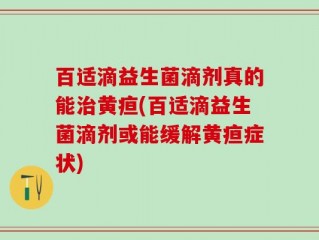 百适滴益生菌滴剂真的能治黄疸(百适滴益生菌滴剂或能缓解黄疸症状)