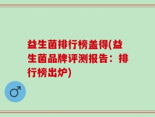 益生菌排行榜盖得(益生菌品牌评测报告：排行榜出炉)