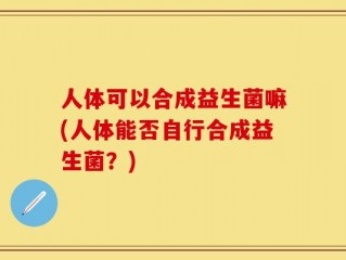 人体可以合成益生菌嘛(人体能否自行合成益生菌？)