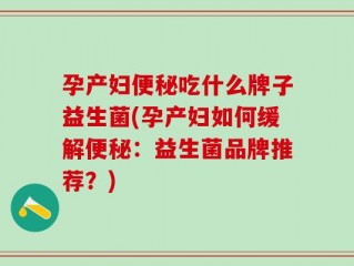 孕产妇便秘吃什么牌子益生菌(孕产妇如何缓解便秘：益生菌品牌推荐？)