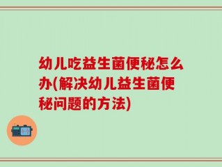 幼儿吃益生菌便秘怎么办(解决幼儿益生菌便秘问题的方法)