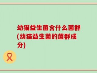幼猫益生菌含什么菌群(幼猫益生菌的菌群成分)