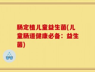 肠定植儿童益生菌(儿童肠道健康必备：益生菌)